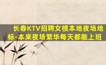 长春KTV招聘女模本地夜场地标-本来夜场繁华每天都能上班